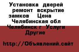 Установка, дверей,  ремонт, вскрытие замков. › Цена ­ 500 - Челябинская обл., Челябинск г. Услуги » Другие   